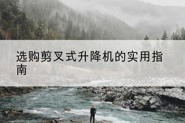 梁溪剪叉式升降机怎么选-选购剪叉式升降机的实用指南