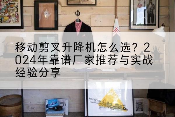 梁溪升降平台厂家推荐-移动剪叉升降机怎么选?2024年靠谱厂家推荐与实战经验分享
