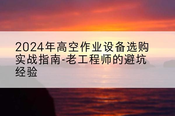 梁溪高空作业升降机厂家推荐-2024年高空作业设备选购实战指南-老工程师的避坑经验