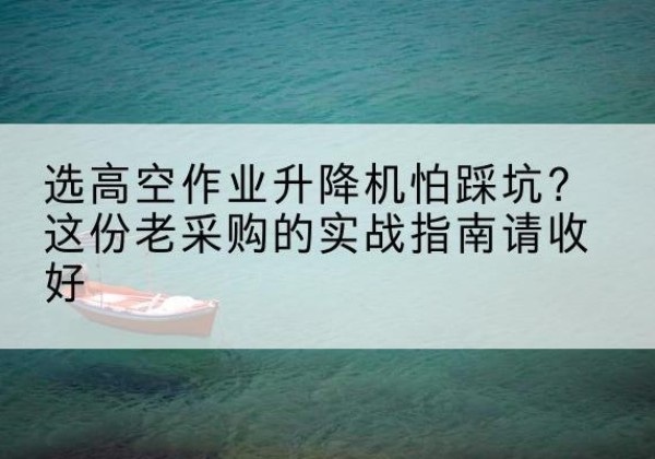 梁溪高空作业升降机厂家推荐-选高空作业升降机怕踩坑？这份老采购的实战指南请收好