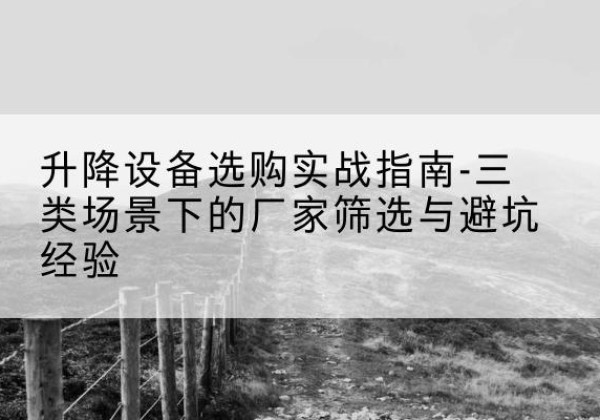 梁溪移动式升降机厂家推荐-升降设备选购实战指南-三类场景下的厂家筛选与避坑经验