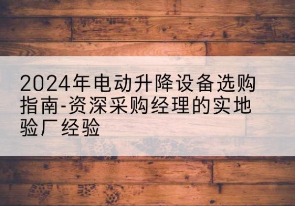 梁溪电动剪叉升降平台厂家-2024年电动升降设备选购指南-资深采购经理的实地验厂经验