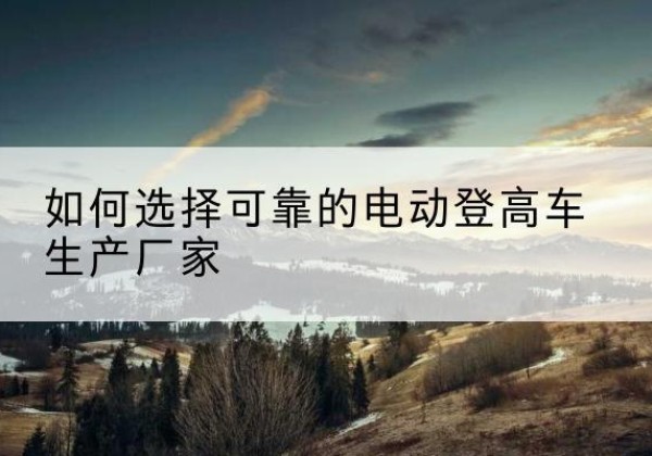 梁溪电动登高车厂家-如何选择可靠的电动登高车生产厂家