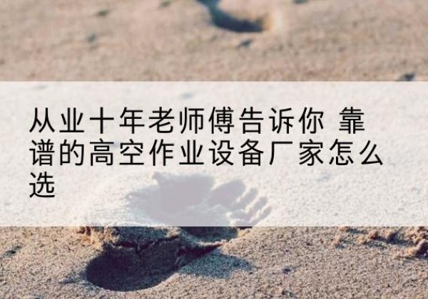梁溪高空作业升降机厂家推荐-从业十年老师傅告诉你 靠谱的高空作业设备厂家怎么选