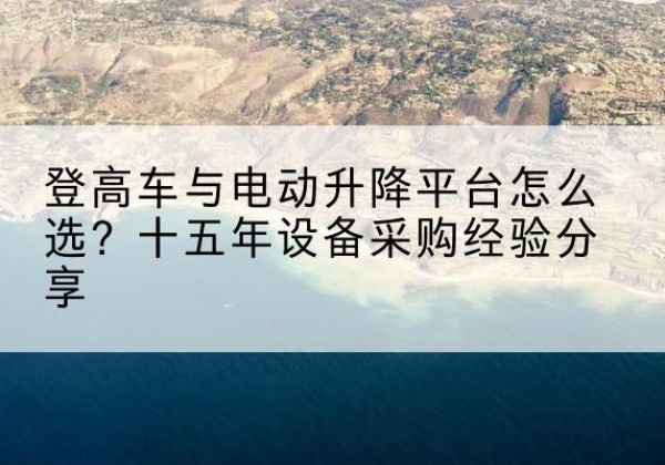 梁溪登高车厂家厂家-登高车与电动升降平台怎么选？十五年设备采购经验分享