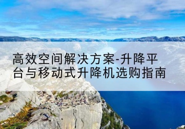 梁溪升降平台厂家-*空间解决方案-升降平台与移动式升降机选购指南