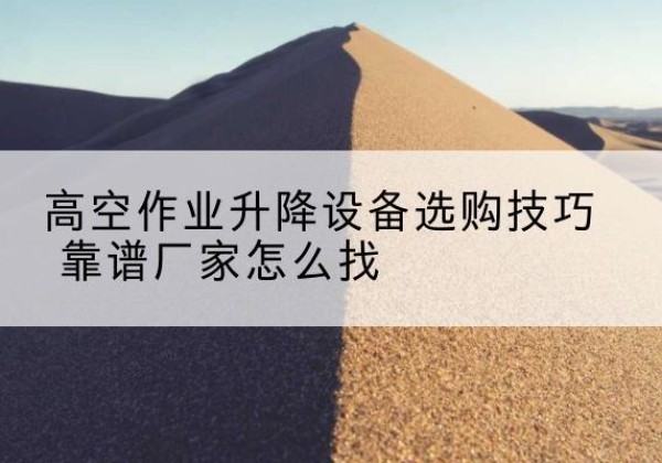 梁溪电动升降平台厂家推荐-高空作业升降设备选购技巧 靠谱厂家怎么找