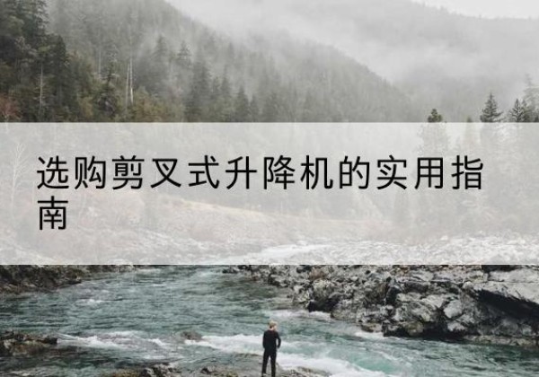 梁溪剪叉式升降机怎么选-选购剪叉式升降机的实用指南