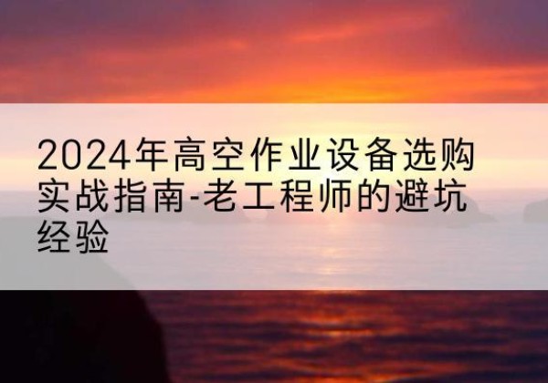 梁溪高空作业升降机厂家推荐-2024年高空作业设备选购实战指南-老工程师的避坑经验