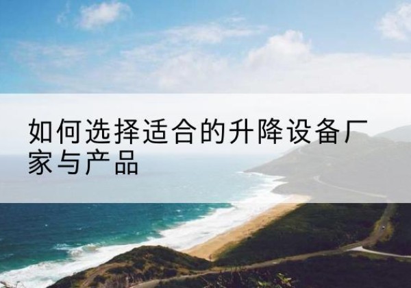 梁溪电动升降平台厂家-如何选择适合的升降设备厂家与产品